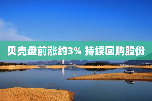 贝壳盘前涨约3% 持续回购股份