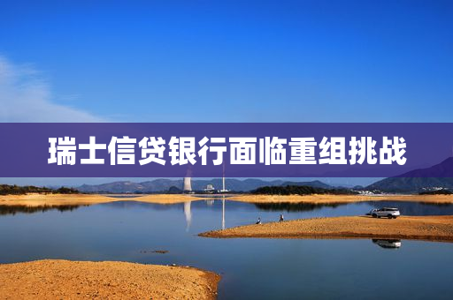 瑞士信贷银行面临重组挑战