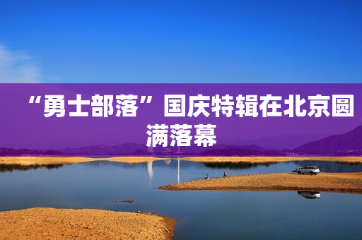 “勇士部落”国庆特辑在北京圆满落幕