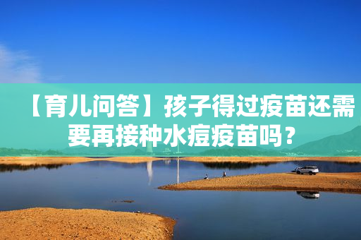 【育儿问答】孩子得过疫苗还需要再接种水痘疫苗吗？
