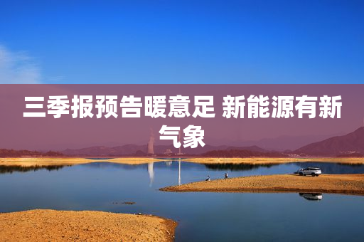 三季报预告暖意足 新能源有新气象