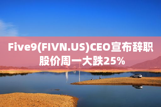 Five9(FIVN.US)CEO宣布辞职 股价周一大跌25%