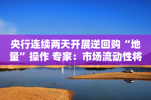 央行连续两天开展逆回购“地量”操作 专家：市场流动性将继续保持合理充裕可对资产价格形成内在支撑