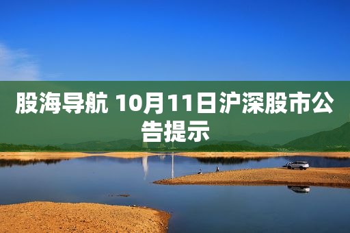 股海导航 10月11日沪深股市公告提示