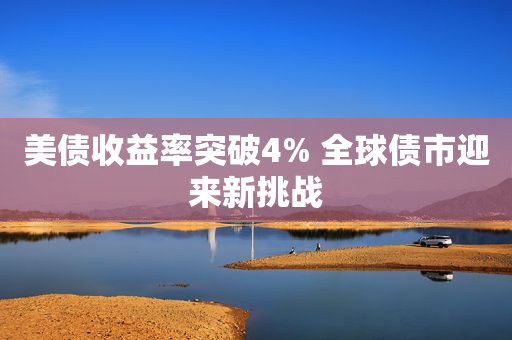 美债收益率突破4% 全球债市迎来新挑战