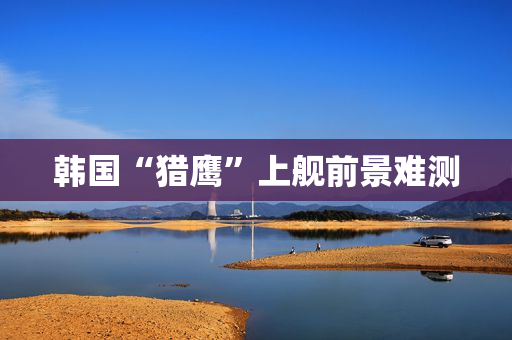 韩国“猎鹰”上舰前景难测