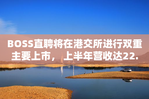 BOSS直聘将在港交所进行双重主要上市， 上半年营收达22.5亿元