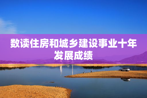 数读住房和城乡建设事业十年发展成绩