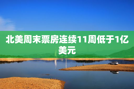 北美周末票房连续11周低于1亿美元