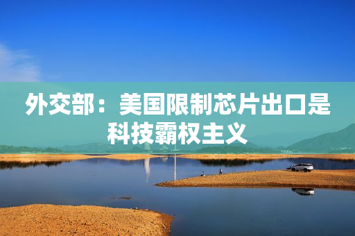 外交部：美国限制芯片出口是科技霸权主义