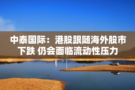 中泰国际：港股跟随海外股市下跌 仍会面临流动性压力