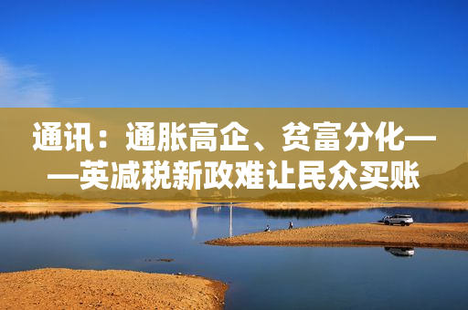 通讯：通胀高企、贫富分化――英减税新政难让民众买账