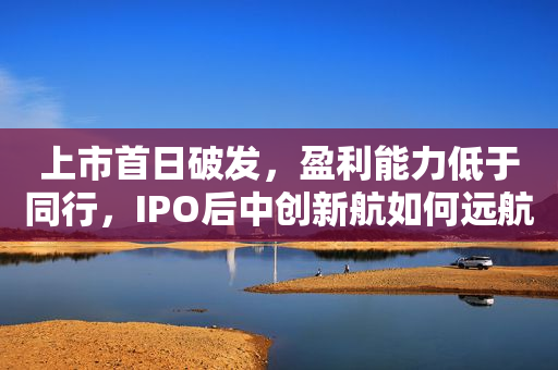 上市首日破发，盈利能力低于同行，IPO后中创新航如何远航？
