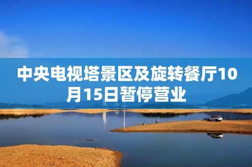 中央电视塔景区及旋转餐厅10月15日暂停营业