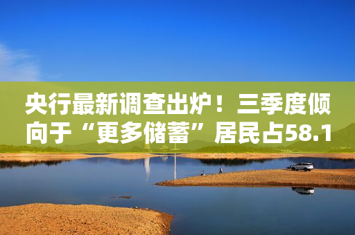 央行最新调查出炉！三季度倾向于“更多储蓄”居民占58.1%