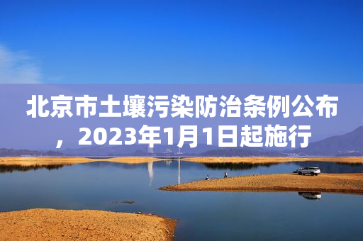 北京市土壤污染防治条例公布，2023年1月1日起施行