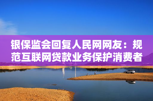 银保监会回复人民网网友：规范互联网贷款业务保护消费者合法权益