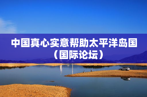 中国真心实意帮助太平洋岛国（国际论坛）