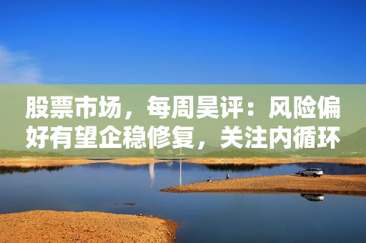 股票市场，每周昊评：风险偏好有望企稳修复，关注内循环+自主可控方向