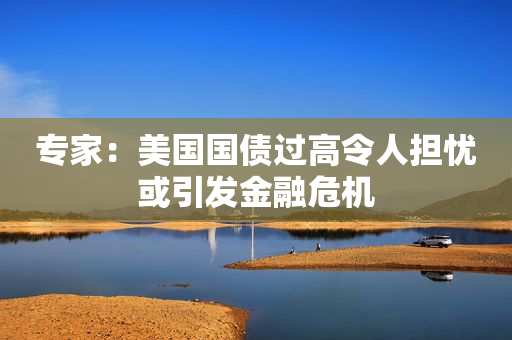 专家：美国国债过高令人担忧或引发金融危机