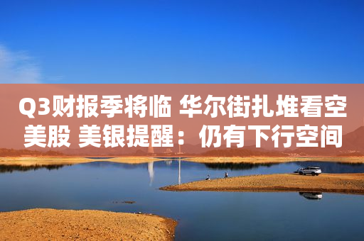 Q3财报季将临 华尔街扎堆看空美股 美银提醒：仍有下行空间