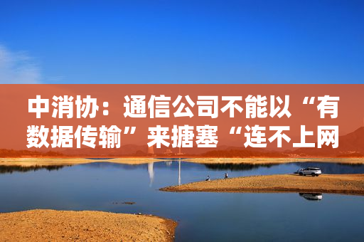 中消协：通信公司不能以“有数据传输”来搪塞“连不上网”