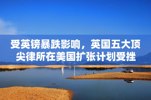 受英镑暴跌影响，英国五大顶尖律所在美国扩张计划受挫