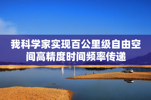 我科学家实现百公里级自由空间高精度时间频率传递