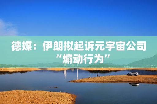德媒：伊朗拟起诉元宇宙公司“煽动行为”