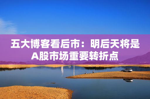 五大博客看后市：明后天将是A股市场重要转折点