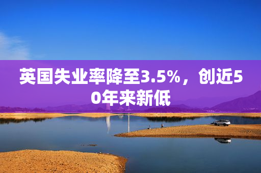英国失业率降至3.5%，创近50年来新低