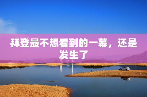 拜登最不想看到的一幕，还是发生了
