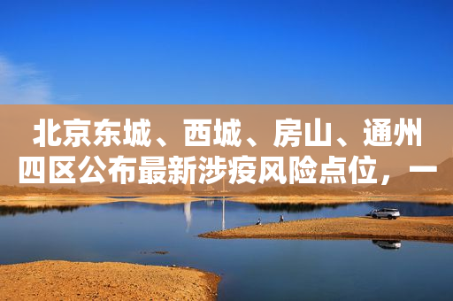 北京东城、西城、房山、通州四区公布最新涉疫风险点位，一文汇总