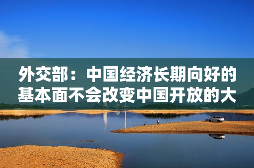 外交部：中国经济长期向好的基本面不会改变中国开放的大门不会关闭