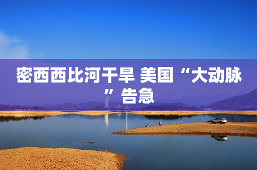 密西西比河干旱 美国“大动脉”告急