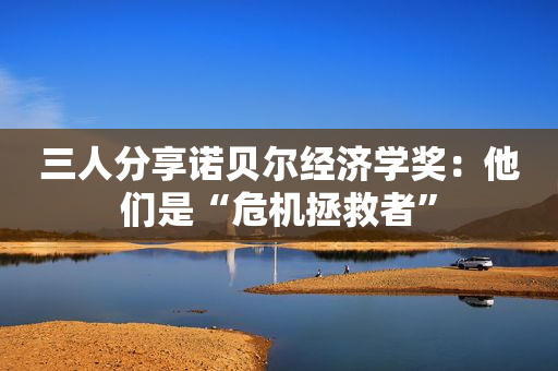 三人分享诺贝尔经济学奖：他们是“危机拯救者”