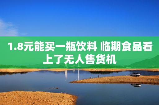1.8元能买一瓶饮料 临期食品看上了无人售货机