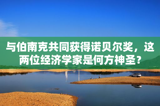 与伯南克共同获得诺贝尔奖，这两位经济学家是何方神圣？