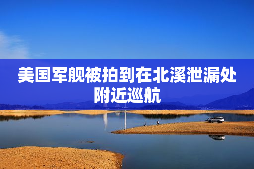 美国军舰被拍到在北溪泄漏处附近巡航