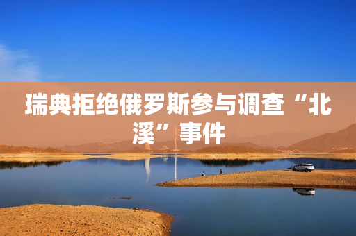 瑞典拒绝俄罗斯参与调查“北溪”事件
