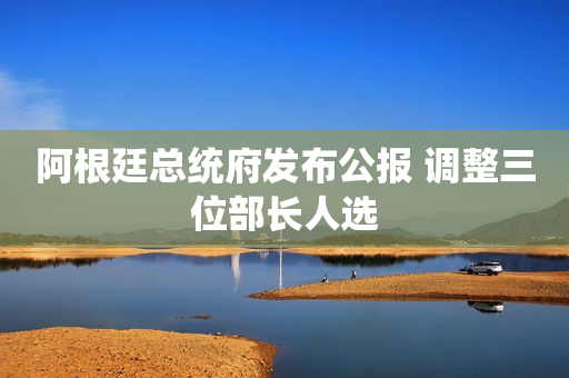 阿根廷总统府发布公报 调整三位部长人选