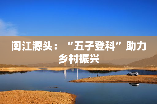 闽江源头：“五子登科”助力乡村振兴