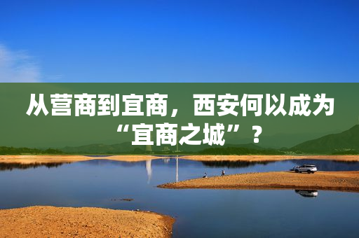 从营商到宜商，西安何以成为“宜商之城”？