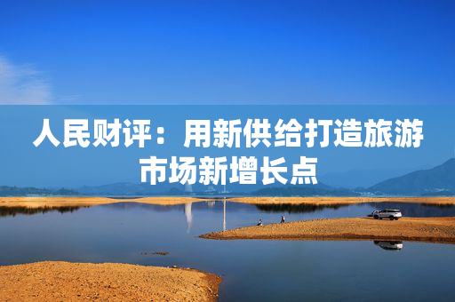 人民财评：用新供给打造旅游市场新增长点