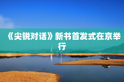 《尖锐对话》新书首发式在京举行