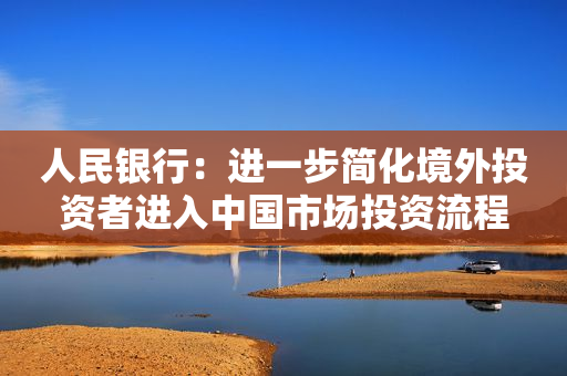 人民银行：进一步简化境外投资者进入中国市场投资流程