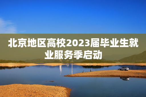 北京地区高校2023届毕业生就业服务季启动