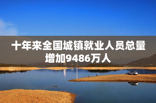 十年来全国城镇就业人员总量增加9486万人