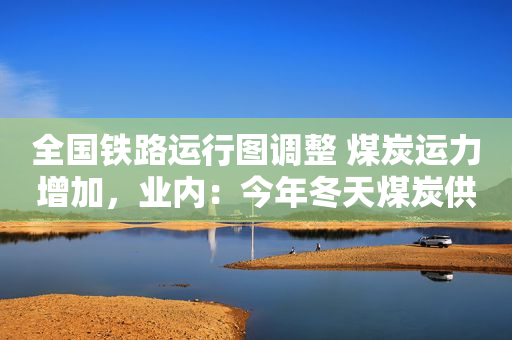 全国铁路运行图调整 煤炭运力增加，业内：今年冬天煤炭供应预计将处于平衡状态