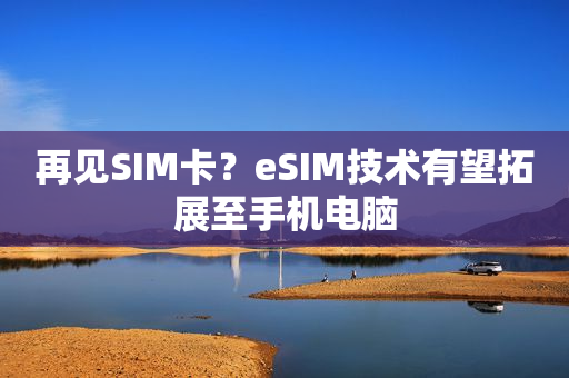 再见SIM卡？eSIM技术有望拓展至手机电脑